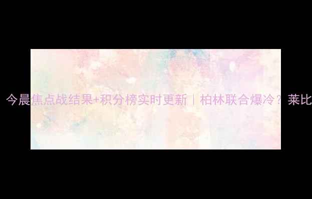 图片 🔥德乙最新战报！今晨焦点战结果+积分榜实时更新｜柏林联合爆冷？莱比锡青训队逆袭！1