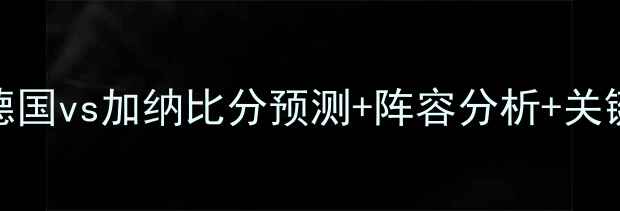 图片 🔥德国vs加纳比赛预测德国vs加纳比分预测+阵容分析+关键数据！附赠必看攻略🔥