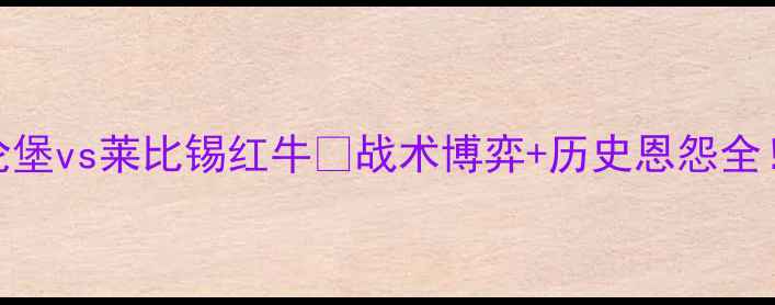 图片 🔥德甲焦点战｜纽伦堡vs莱比锡红牛💥战术博弈+历史恩怨全！全网独家赛前指南