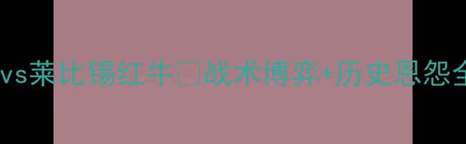 图片 🔥德甲焦点战｜纽伦堡vs莱比锡红牛💥战术博弈+历史恩怨全！全网独家赛前指南1