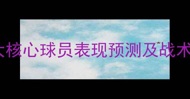 图片 🔥德甲赛季必看！五大核心球员表现预测及战术分析（附数据图表）1