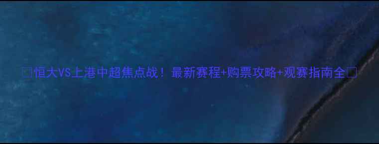 图片 🔥恒大VS上港中超焦点战！最新赛程+购票攻略+观赛指南全🔥