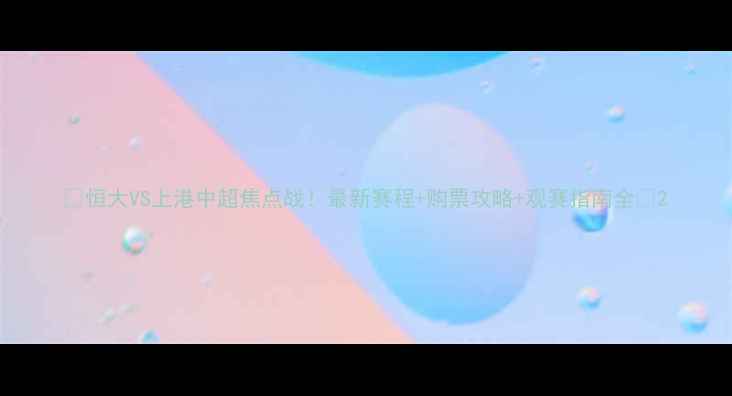 图片 🔥恒大VS上港中超焦点战！最新赛程+购票攻略+观赛指南全🔥2