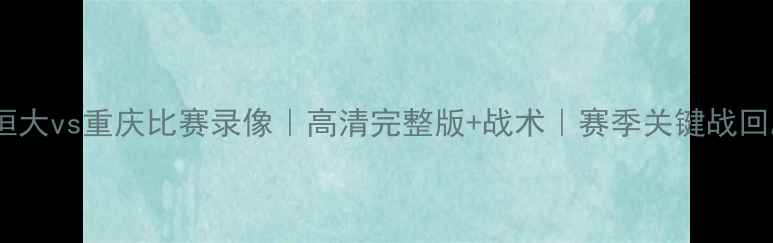 图片 🔥恒大vs重庆比赛录像｜高清完整版+战术｜赛季关键战回顾2
