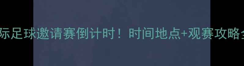图片 🔥惠州国际足球邀请赛倒计时！时间地点+观赛攻略全公开🔥2