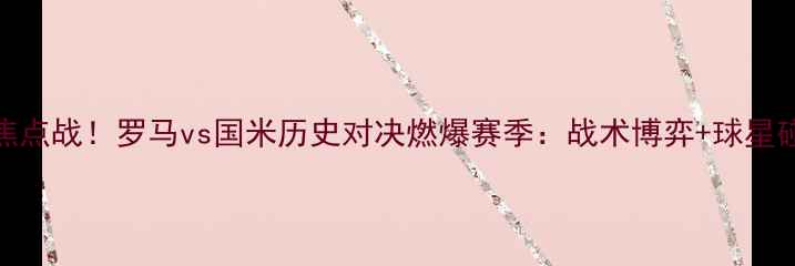 图片 🔥意甲焦点战！罗马vs国米历史对决燃爆赛季：战术博弈+球星碰撞全🔥