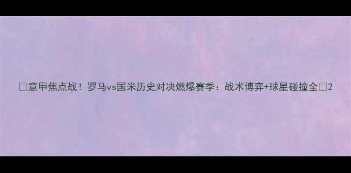图片 🔥意甲焦点战！罗马vs国米历史对决燃爆赛季：战术博弈+球星碰撞全🔥2
