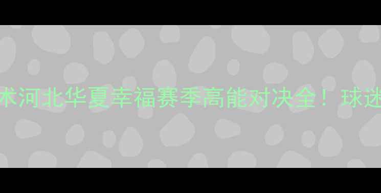 图片 🔥战报+战术河北华夏幸福赛季高能对决全！球迷必看！💥1