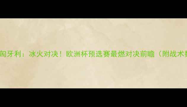 图片 🔥拉脱维亚VS匈牙利：冰火对决！欧洲杯预选赛最燃对决前瞻（附战术数据看点全）1