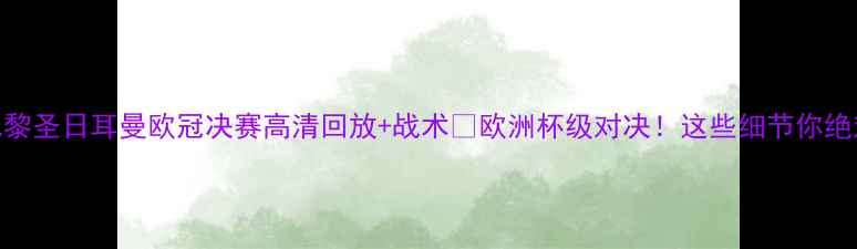 图片 🔥拜仁vs巴黎圣日耳曼欧冠决赛高清回放+战术💥欧洲杯级对决！这些细节你绝对没看懂！