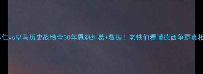 图片 🔥拜仁vs皇马历史战绩全30年恩怨纠葛+数据！老铁们看懂德西争霸真相！2