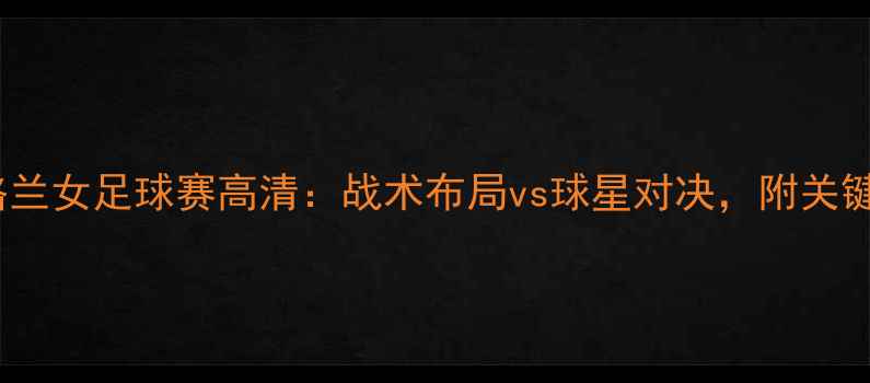 图片 🔥挪威VS英格兰女足球赛高清：战术布局vs球星对决，附关键球员数据🔥1