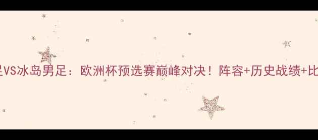 图片 🔥摩纳哥男足VS冰岛男足：欧洲杯预选赛巅峰对决！阵容+历史战绩+比赛看点全🔥2