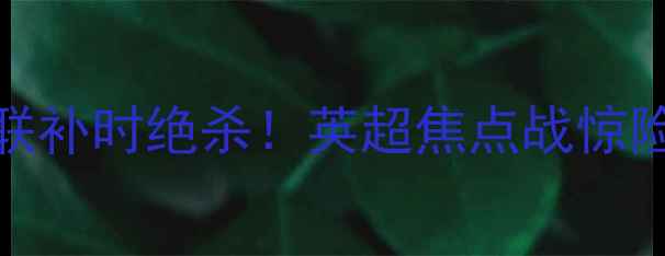 图片 🔥斯旺西vs曼联补时绝杀！英超焦点战惊险逆转全复盘🔥