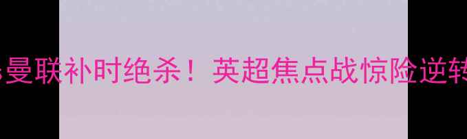 图片 🔥斯旺西vs曼联补时绝杀！英超焦点战惊险逆转全复盘🔥2