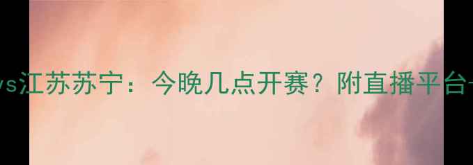 图片 🔥新疆天山雪豹vs江苏苏宁：今晚几点开赛？附直播平台+球队最新动态🔥