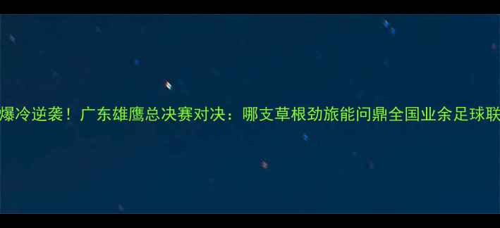 图片 🔥新疆男足爆冷逆袭！广东雄鹰总决赛对决：哪支草根劲旅能问鼎全国业余足球联赛冠军？🔥