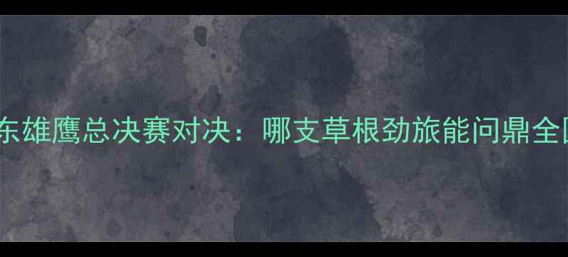 图片 🔥新疆男足爆冷逆袭！广东雄鹰总决赛对决：哪支草根劲旅能问鼎全国业余足球联赛冠军？🔥1