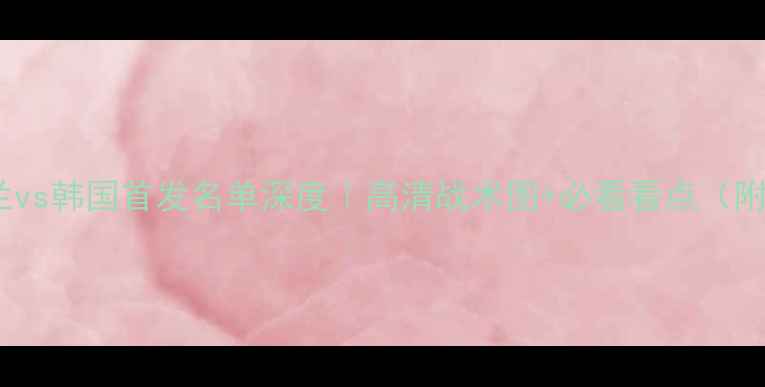 图片 🔥新西兰vs韩国首发名单深度｜高清战术图+必看看点（附预测）1