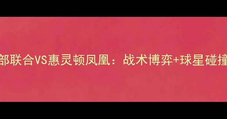 图片 🔥新西兰超巅峰对决！西部联合VS惠灵顿凤凰：战术博弈+球星碰撞，这5大看点必须收藏！2