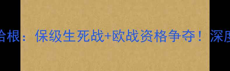 图片 🔥日利纳vs哥本哈根：保级生死战+欧战资格争夺！深度两队攻防密码🔥