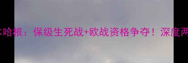 图片 🔥日利纳vs哥本哈根：保级生死战+欧战资格争夺！深度两队攻防密码🔥2