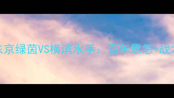 图片 🔥日本J联赛巅峰对决！东京绿茵VS横滨水手：百年恩怨+战术博弈，这场必须看！🔥1