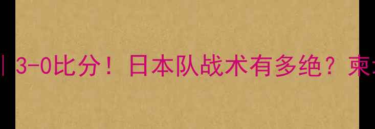 图片 🔥日本vs柬埔寨足球赛回放｜3-0比分！日本队战术有多绝？柬埔寨门将神扑镜头被疯传！2
