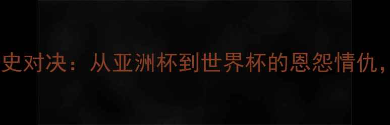 图片 🔥日本vs韩国足球历史对决：从亚洲杯到世界杯的恩怨情仇，谁才是亚洲霸主？1