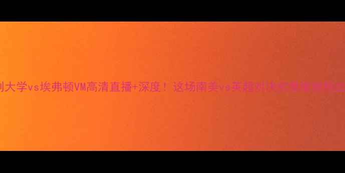 图片 🔥智利大学vs埃弗顿VM高清直播+深度！这场南美vs英超对决究竟谁能胜出？🔥1