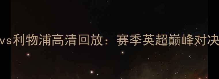 图片 🔥曼城vs利物浦高清回放：赛季英超巅峰对决深度🔥