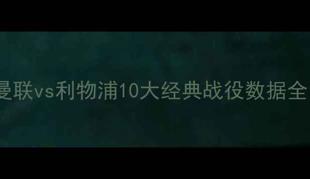 图片 🔥曼联vs利物浦10大经典战役数据全🔥1