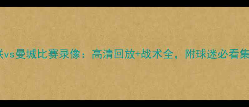 图片 🔥曼联vs曼城比赛录像：高清回放+战术全，附球迷必看集锦🔥1