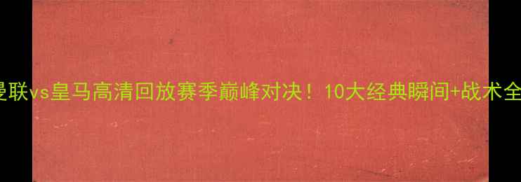 图片 🔥曼联vs皇马高清回放赛季巅峰对决！10大经典瞬间+战术全🏆1