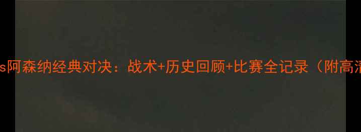 图片 🔥曼联vs阿森纳经典对决：战术+历史回顾+比赛全记录（附高清图）🔥