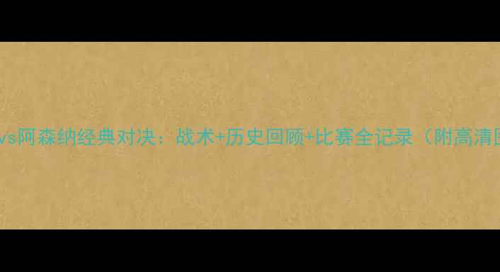 图片 🔥曼联vs阿森纳经典对决：战术+历史回顾+比赛全记录（附高清图）🔥1