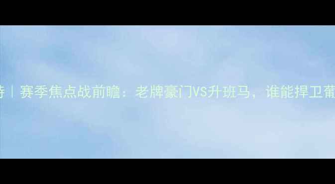 图片 🔥本菲卡vs维森特｜赛季焦点战前瞻：老牌豪门VS升班马，谁能捍卫葡超霸主之位？🔥2