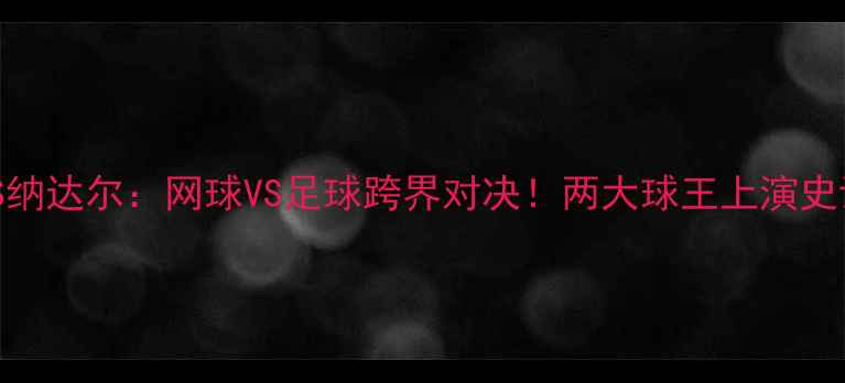 图片 🔥杰克索克VS纳达尔：网球VS足球跨界对决！两大球王上演史诗级攻防战🔥