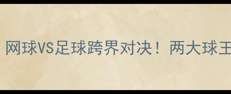 图片 🔥杰克索克VS纳达尔：网球VS足球跨界对决！两大球王上演史诗级攻防战🔥2