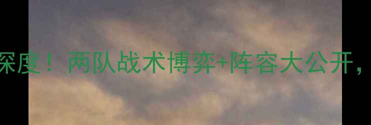 图片 🔥根特vs罗马预测深度！两队战术博弈+阵容大公开，这3点决定胜负！2