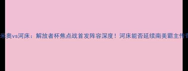 图片 🔥格雷米奥vs河床：解放者杯焦点战首发阵容深度！河床能否延续南美霸主传奇？🔥1