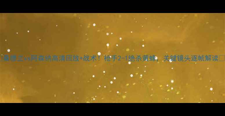 图片 🔥桑德兰vs阿森纳高清回放+战术！枪手2-1绝杀黄蜂，关键镜头逐帧解读🔥2