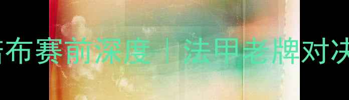 图片 🔥梅斯vs格朗诺布赛前深度｜法甲老牌对决谁将封神？💥1