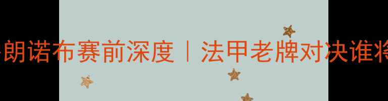 图片 🔥梅斯vs格朗诺布赛前深度｜法甲老牌对决谁将封神？💥2