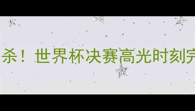 图片 🔥梅西60分钟绝杀！世界杯决赛高光时刻完整录像+深度🔥