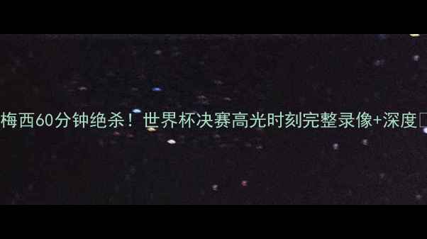 图片 🔥梅西60分钟绝杀！世界杯决赛高光时刻完整录像+深度🔥1