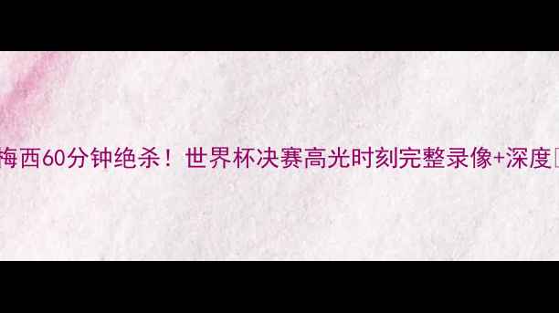 图片 🔥梅西60分钟绝杀！世界杯决赛高光时刻完整录像+深度🔥2