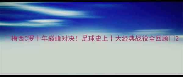 图片 🔥梅西C罗十年巅峰对决！足球史上十大经典战役全回顾🏆2