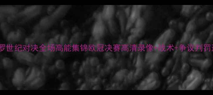 图片 🔥梅西VSC罗世纪对决全场高能集锦欧冠决赛高清录像+战术+争议判罚还原！⚽️