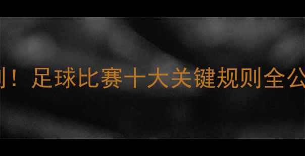 图片 🔥梅西VSC罗世纪对决规则！足球比赛十大关键规则全公开，看完秒变球评人！🏆